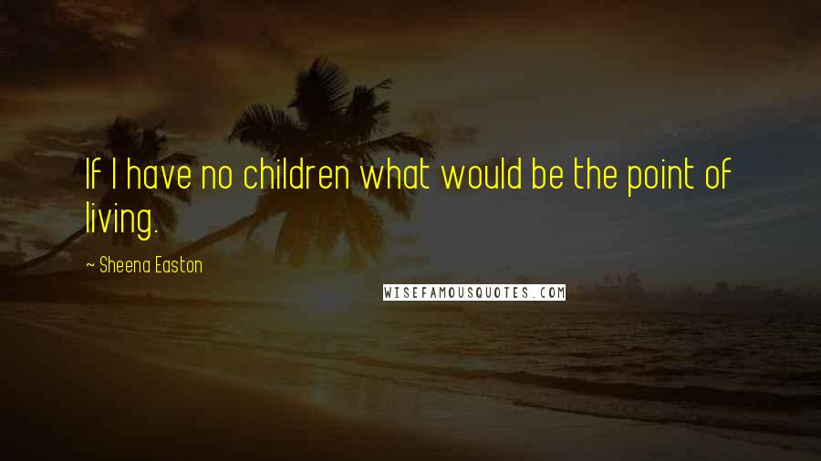 Sheena Easton Quotes: If I have no children what would be the point of living.