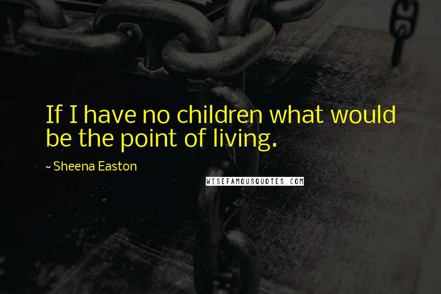 Sheena Easton Quotes: If I have no children what would be the point of living.