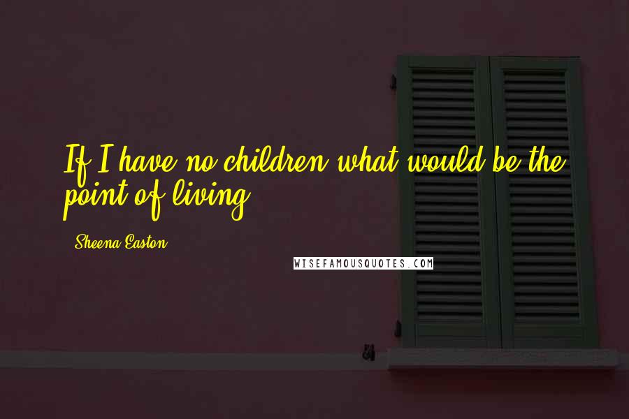 Sheena Easton Quotes: If I have no children what would be the point of living.