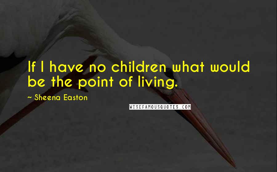 Sheena Easton Quotes: If I have no children what would be the point of living.
