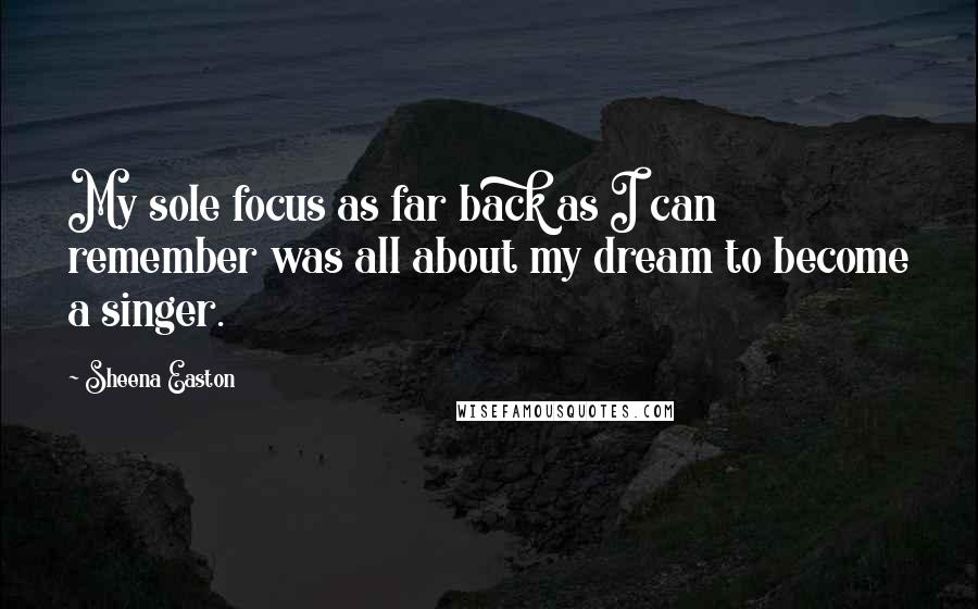 Sheena Easton Quotes: My sole focus as far back as I can remember was all about my dream to become a singer.