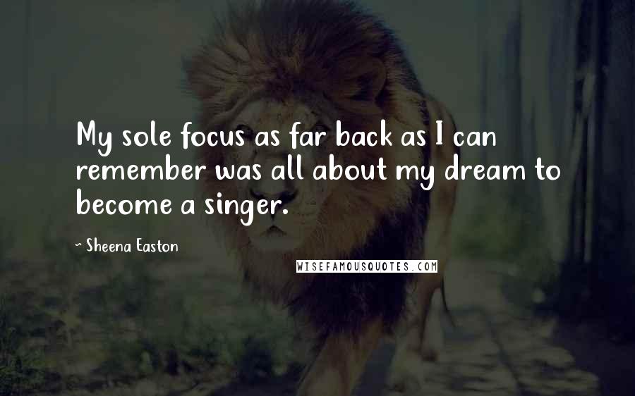 Sheena Easton Quotes: My sole focus as far back as I can remember was all about my dream to become a singer.