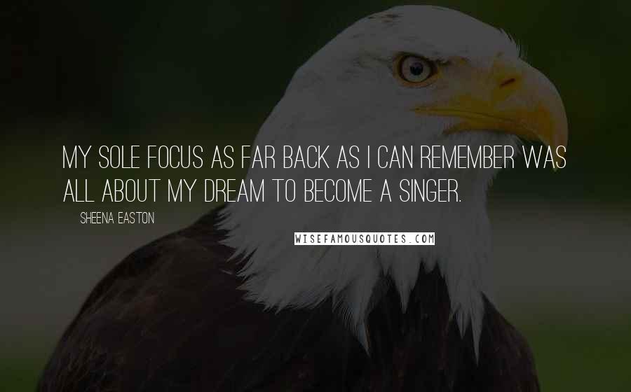 Sheena Easton Quotes: My sole focus as far back as I can remember was all about my dream to become a singer.