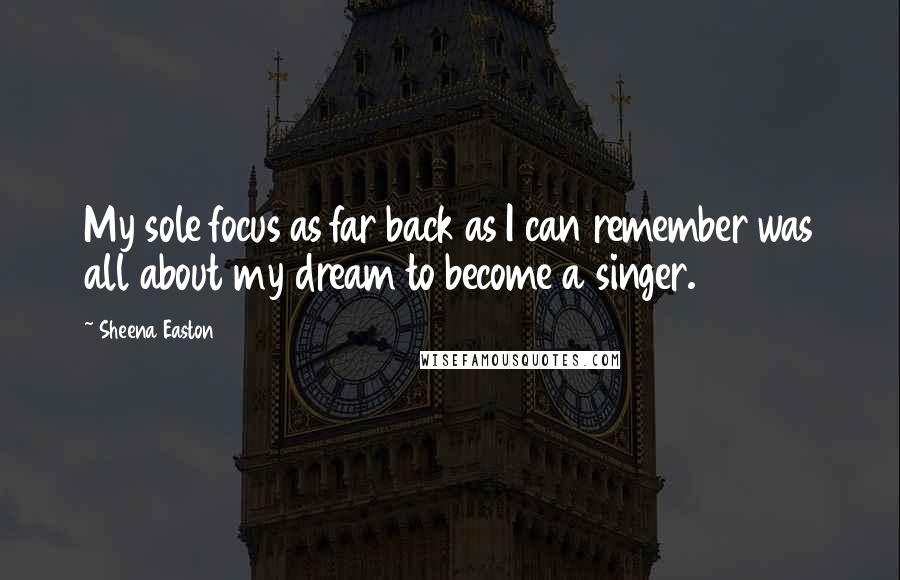 Sheena Easton Quotes: My sole focus as far back as I can remember was all about my dream to become a singer.