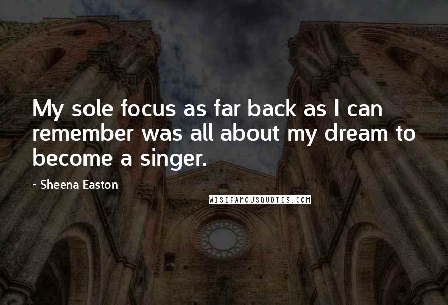 Sheena Easton Quotes: My sole focus as far back as I can remember was all about my dream to become a singer.