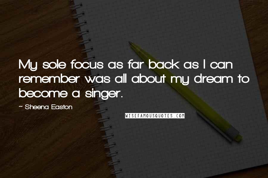 Sheena Easton Quotes: My sole focus as far back as I can remember was all about my dream to become a singer.