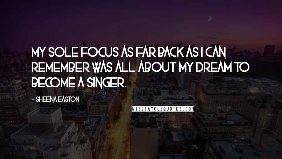 Sheena Easton Quotes: My sole focus as far back as I can remember was all about my dream to become a singer.