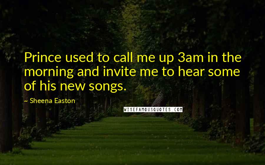 Sheena Easton Quotes: Prince used to call me up 3am in the morning and invite me to hear some of his new songs.