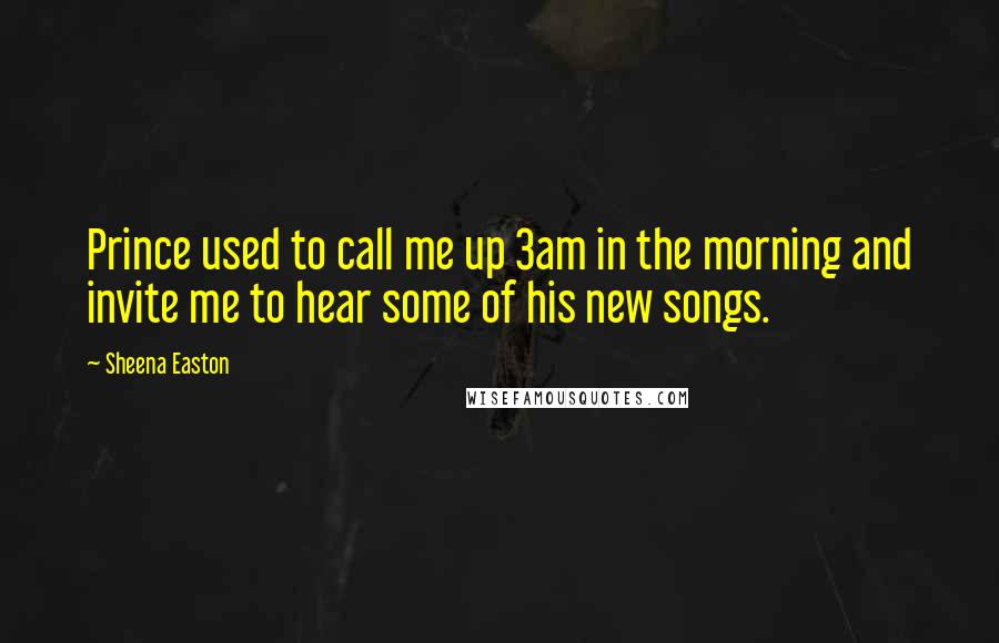 Sheena Easton Quotes: Prince used to call me up 3am in the morning and invite me to hear some of his new songs.