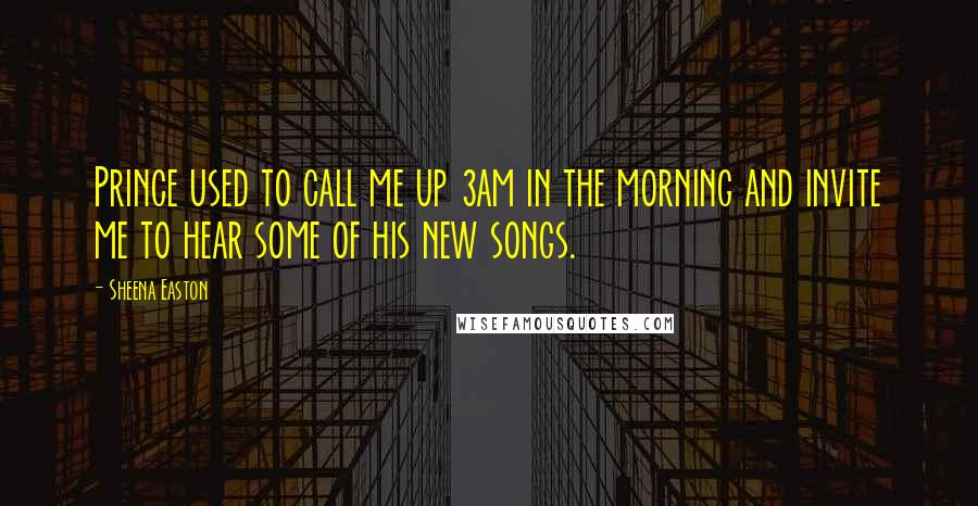 Sheena Easton Quotes: Prince used to call me up 3am in the morning and invite me to hear some of his new songs.