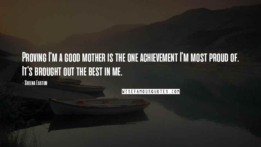 Sheena Easton Quotes: Proving I'm a good mother is the one achievement I'm most proud of. It's brought out the best in me.