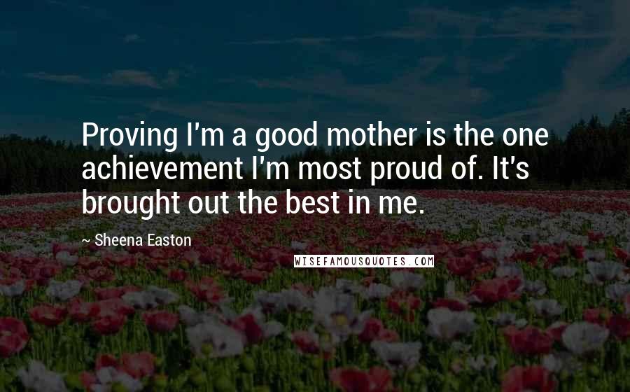 Sheena Easton Quotes: Proving I'm a good mother is the one achievement I'm most proud of. It's brought out the best in me.