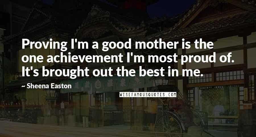 Sheena Easton Quotes: Proving I'm a good mother is the one achievement I'm most proud of. It's brought out the best in me.