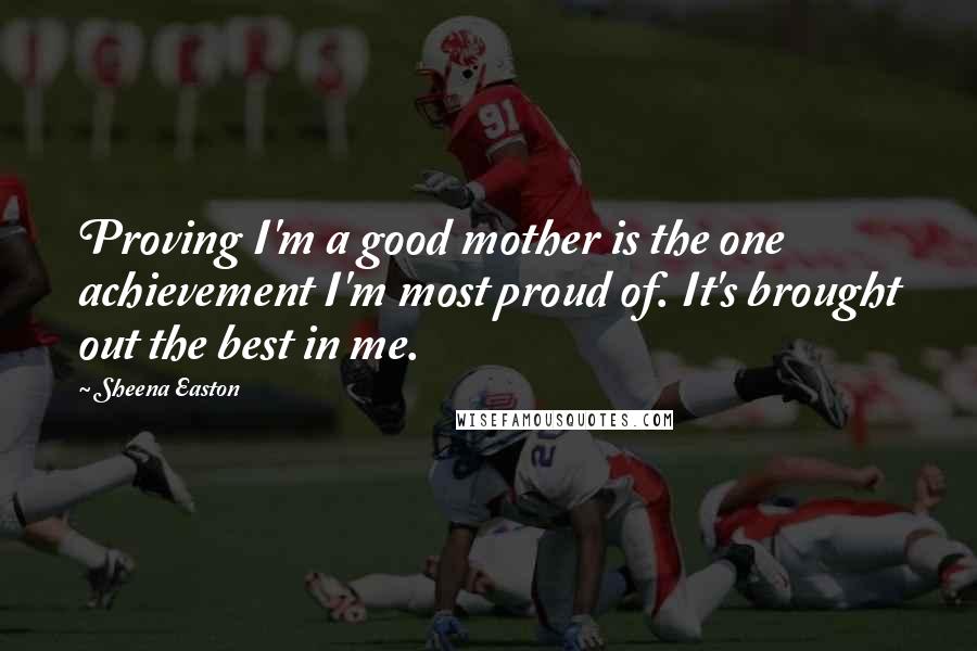 Sheena Easton Quotes: Proving I'm a good mother is the one achievement I'm most proud of. It's brought out the best in me.