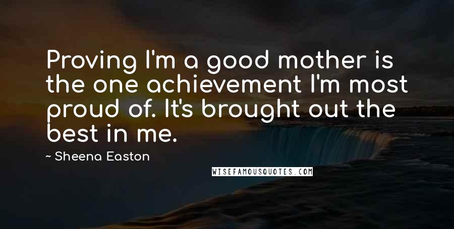 Sheena Easton Quotes: Proving I'm a good mother is the one achievement I'm most proud of. It's brought out the best in me.