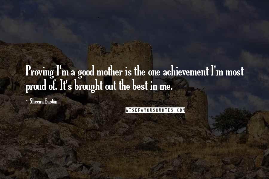 Sheena Easton Quotes: Proving I'm a good mother is the one achievement I'm most proud of. It's brought out the best in me.