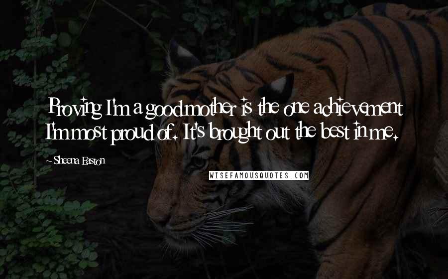 Sheena Easton Quotes: Proving I'm a good mother is the one achievement I'm most proud of. It's brought out the best in me.