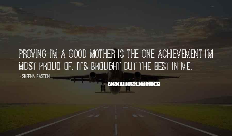 Sheena Easton Quotes: Proving I'm a good mother is the one achievement I'm most proud of. It's brought out the best in me.