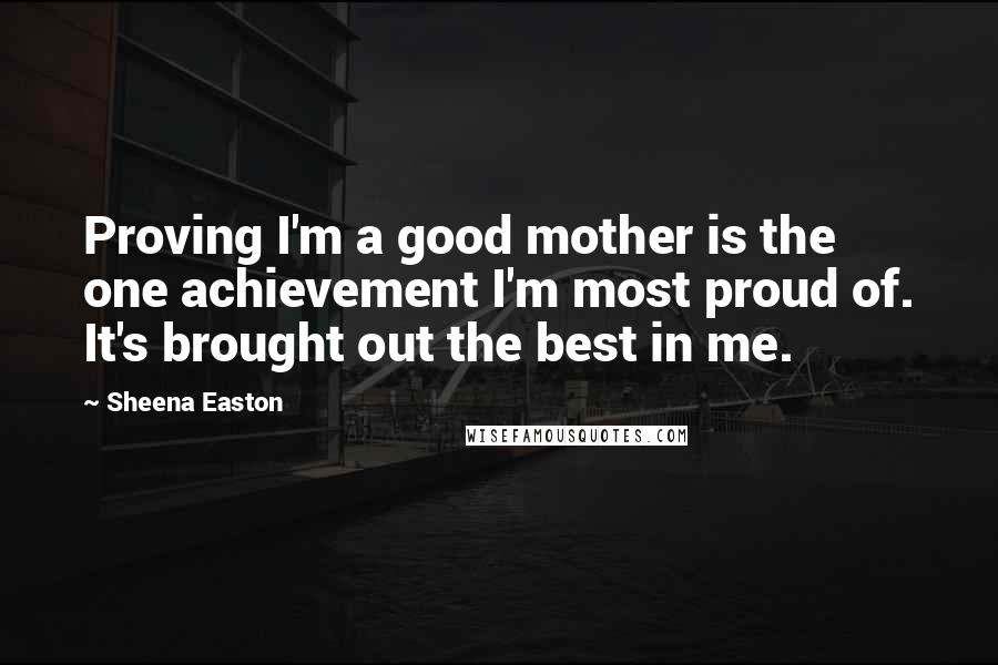 Sheena Easton Quotes: Proving I'm a good mother is the one achievement I'm most proud of. It's brought out the best in me.