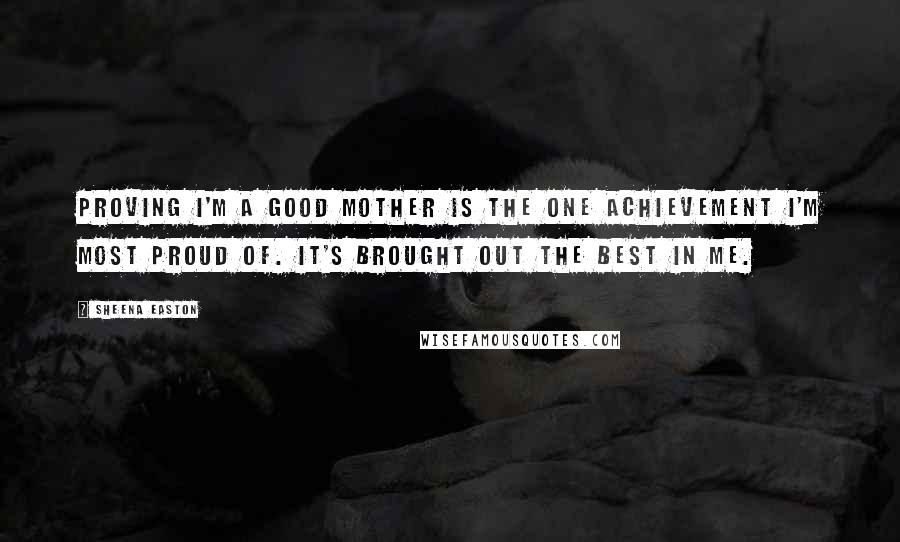 Sheena Easton Quotes: Proving I'm a good mother is the one achievement I'm most proud of. It's brought out the best in me.