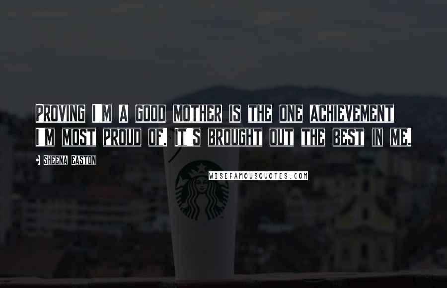 Sheena Easton Quotes: Proving I'm a good mother is the one achievement I'm most proud of. It's brought out the best in me.