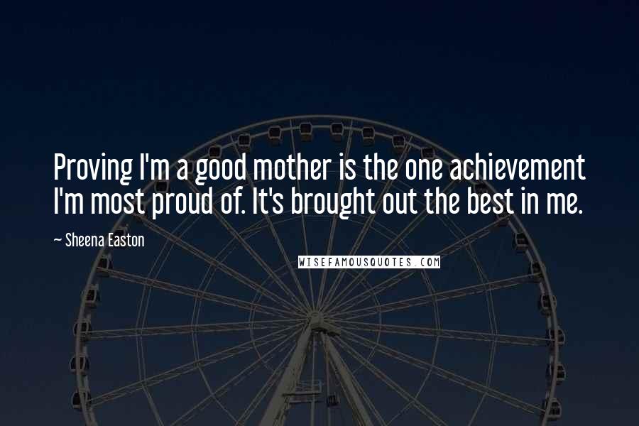 Sheena Easton Quotes: Proving I'm a good mother is the one achievement I'm most proud of. It's brought out the best in me.