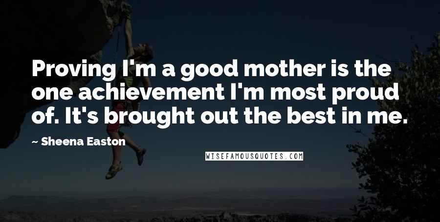 Sheena Easton Quotes: Proving I'm a good mother is the one achievement I'm most proud of. It's brought out the best in me.
