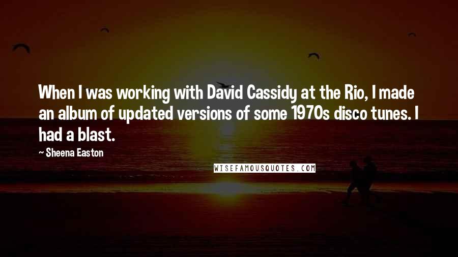 Sheena Easton Quotes: When I was working with David Cassidy at the Rio, I made an album of updated versions of some 1970s disco tunes. I had a blast.