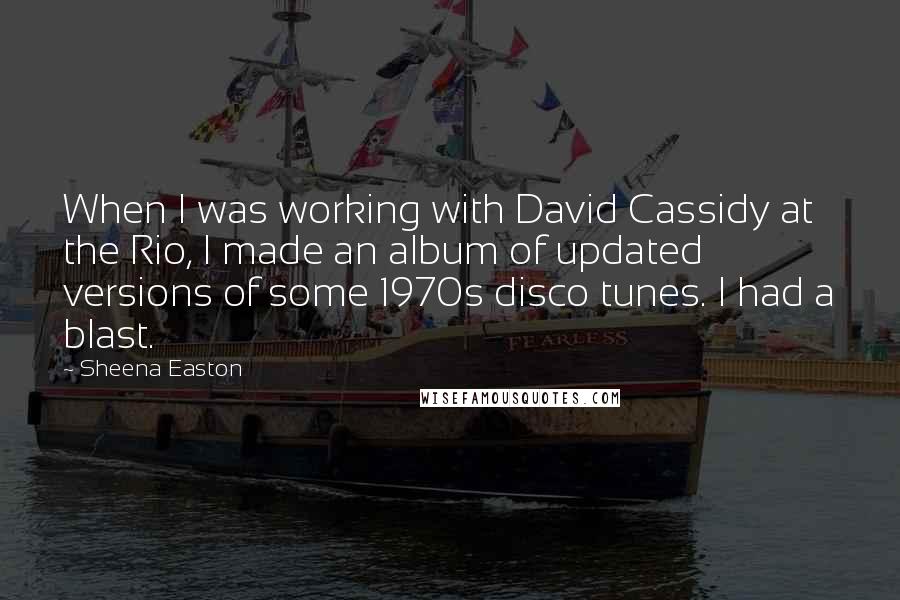 Sheena Easton Quotes: When I was working with David Cassidy at the Rio, I made an album of updated versions of some 1970s disco tunes. I had a blast.