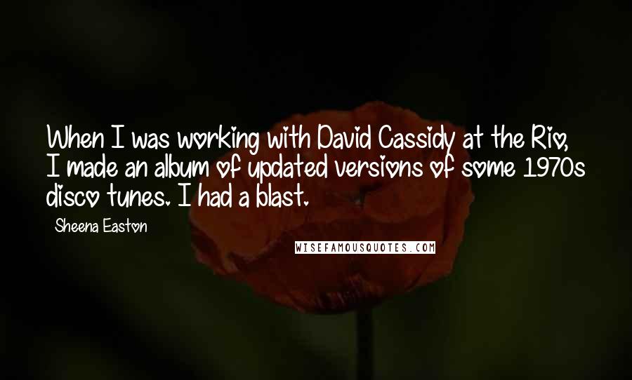 Sheena Easton Quotes: When I was working with David Cassidy at the Rio, I made an album of updated versions of some 1970s disco tunes. I had a blast.