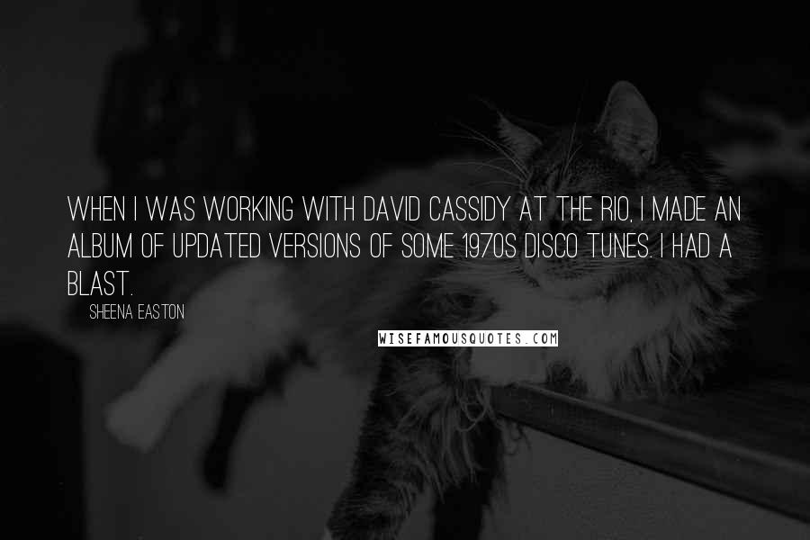 Sheena Easton Quotes: When I was working with David Cassidy at the Rio, I made an album of updated versions of some 1970s disco tunes. I had a blast.