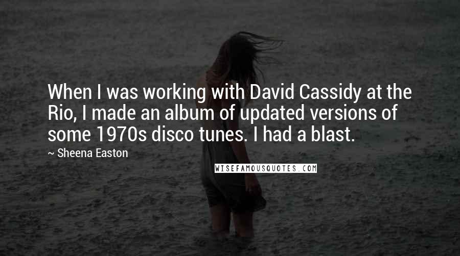 Sheena Easton Quotes: When I was working with David Cassidy at the Rio, I made an album of updated versions of some 1970s disco tunes. I had a blast.