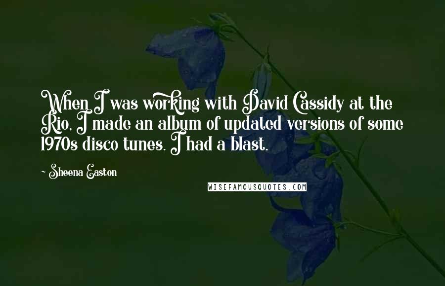 Sheena Easton Quotes: When I was working with David Cassidy at the Rio, I made an album of updated versions of some 1970s disco tunes. I had a blast.