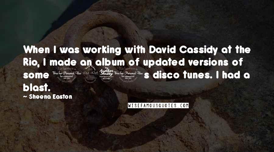 Sheena Easton Quotes: When I was working with David Cassidy at the Rio, I made an album of updated versions of some 1970s disco tunes. I had a blast.