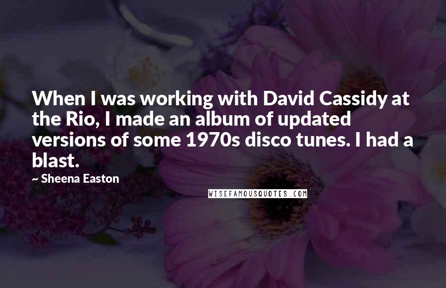 Sheena Easton Quotes: When I was working with David Cassidy at the Rio, I made an album of updated versions of some 1970s disco tunes. I had a blast.