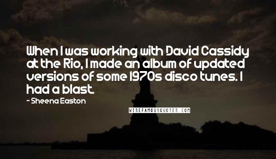 Sheena Easton Quotes: When I was working with David Cassidy at the Rio, I made an album of updated versions of some 1970s disco tunes. I had a blast.