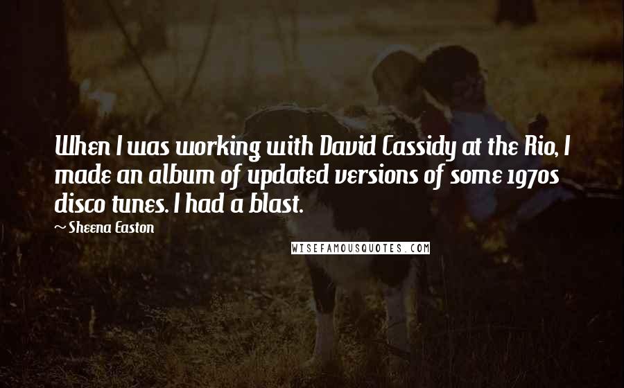 Sheena Easton Quotes: When I was working with David Cassidy at the Rio, I made an album of updated versions of some 1970s disco tunes. I had a blast.