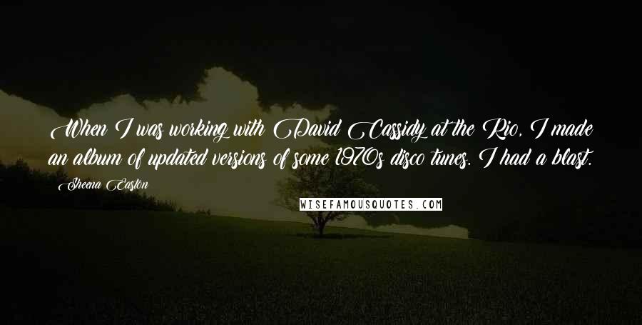 Sheena Easton Quotes: When I was working with David Cassidy at the Rio, I made an album of updated versions of some 1970s disco tunes. I had a blast.