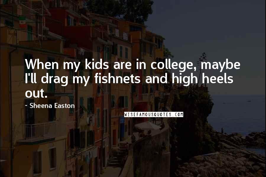 Sheena Easton Quotes: When my kids are in college, maybe I'll drag my fishnets and high heels out.