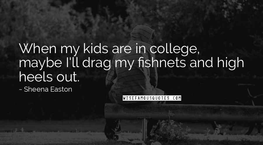 Sheena Easton Quotes: When my kids are in college, maybe I'll drag my fishnets and high heels out.