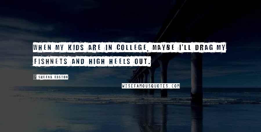 Sheena Easton Quotes: When my kids are in college, maybe I'll drag my fishnets and high heels out.