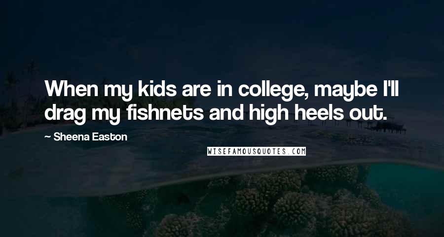Sheena Easton Quotes: When my kids are in college, maybe I'll drag my fishnets and high heels out.