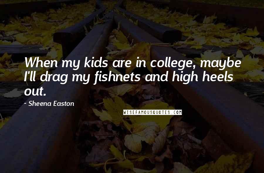 Sheena Easton Quotes: When my kids are in college, maybe I'll drag my fishnets and high heels out.