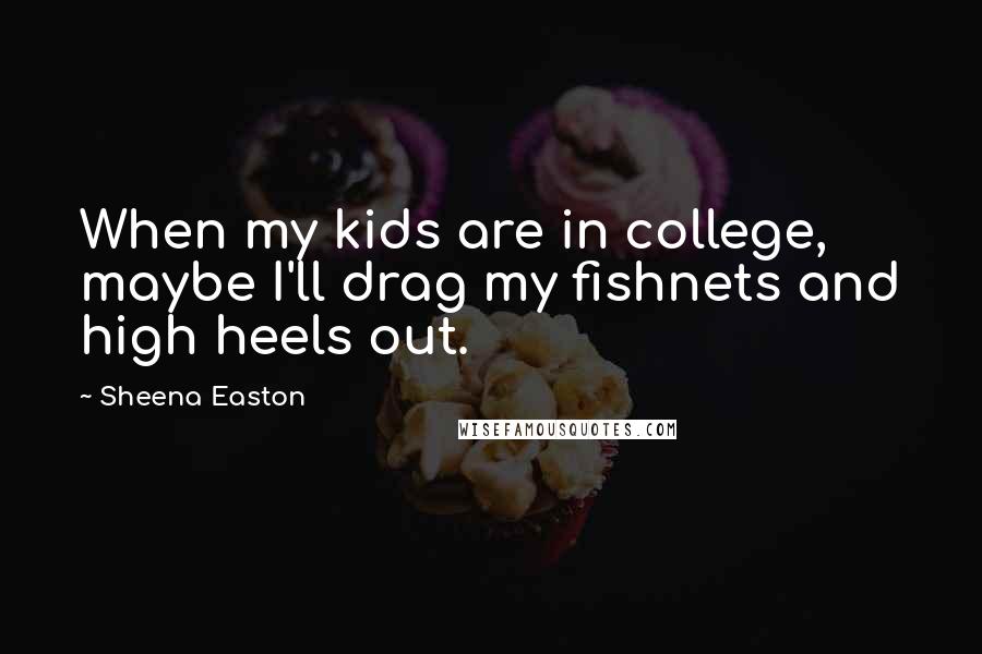 Sheena Easton Quotes: When my kids are in college, maybe I'll drag my fishnets and high heels out.