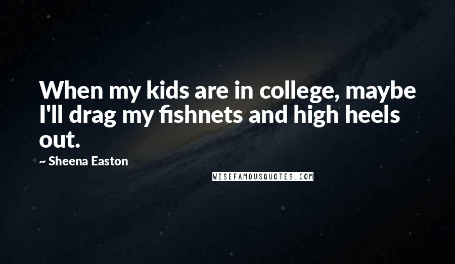 Sheena Easton Quotes: When my kids are in college, maybe I'll drag my fishnets and high heels out.