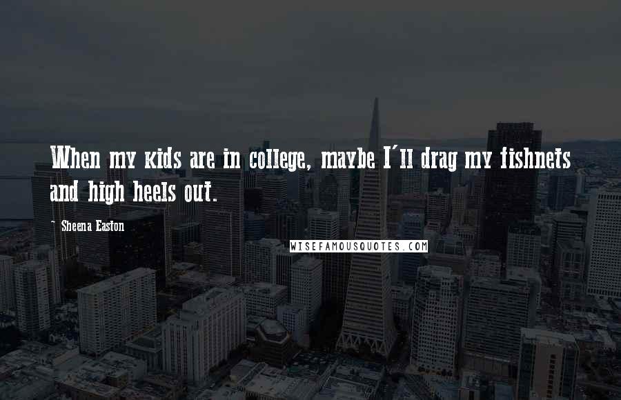 Sheena Easton Quotes: When my kids are in college, maybe I'll drag my fishnets and high heels out.