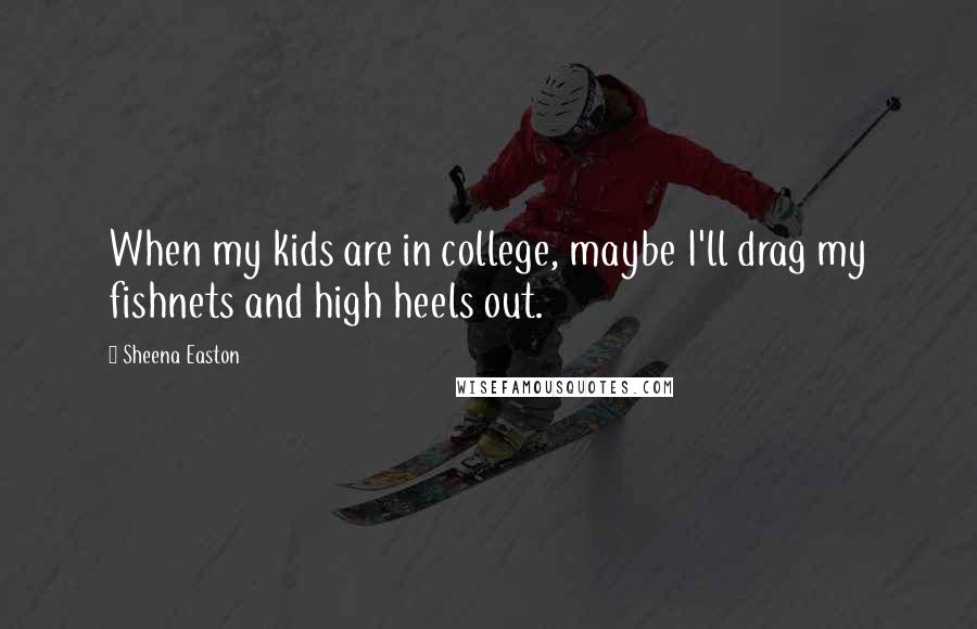 Sheena Easton Quotes: When my kids are in college, maybe I'll drag my fishnets and high heels out.