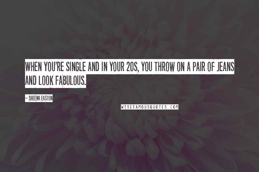 Sheena Easton Quotes: When you're single and in your 20s, you throw on a pair of jeans and look fabulous.