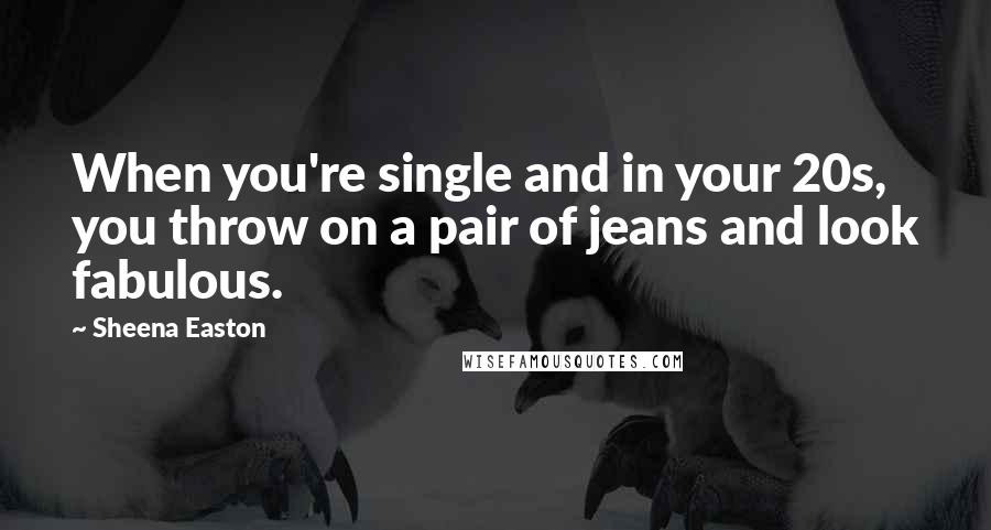 Sheena Easton Quotes: When you're single and in your 20s, you throw on a pair of jeans and look fabulous.