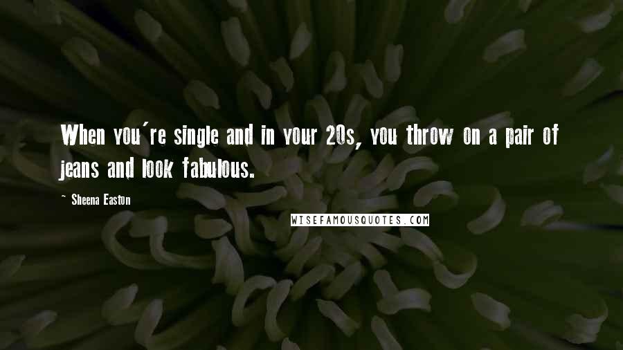 Sheena Easton Quotes: When you're single and in your 20s, you throw on a pair of jeans and look fabulous.